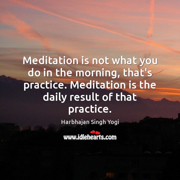 Meditation is not what you do in the morning, that’s practice. Meditation Harbhajan Singh Yogi Picture Quote