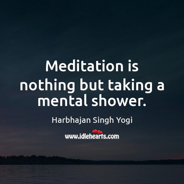 Meditation is nothing but taking a mental shower. 