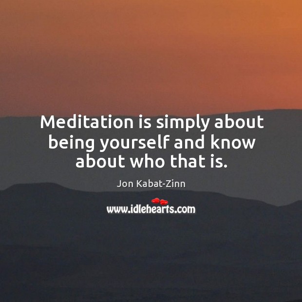 Meditation is simply about being yourself and know about who that is. Jon Kabat-Zinn Picture Quote