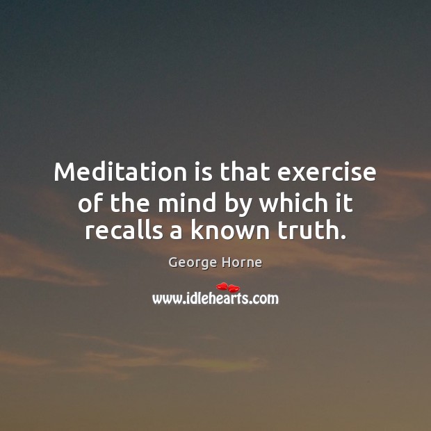Meditation is that exercise of the mind by which it recalls a known truth. Exercise Quotes Image