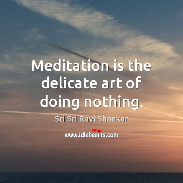 Meditation is the delicate art of doing nothing. Sri Sri Ravi Shankar Picture Quote
