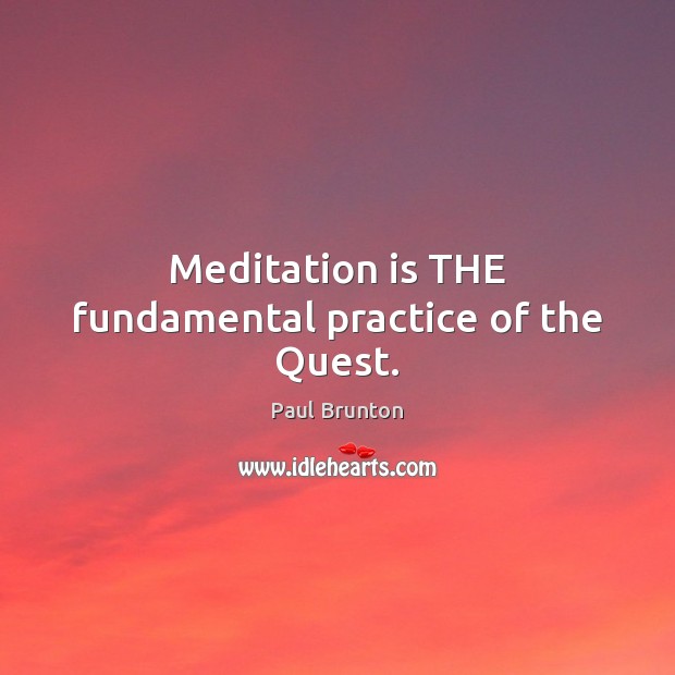Meditation is THE fundamental practice of the Quest. Paul Brunton Picture Quote