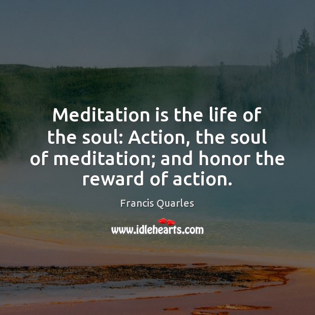 Meditation is the life of the soul: Action, the soul of meditation; Francis Quarles Picture Quote