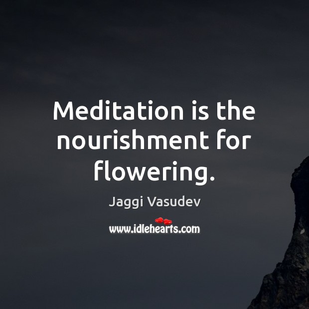 Meditation is the nourishment for flowering. Jaggi Vasudev Picture Quote