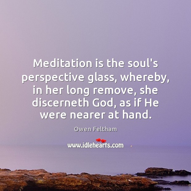 Meditation is the soul’s perspective glass, whereby, in her long remove, she Owen Feltham Picture Quote
