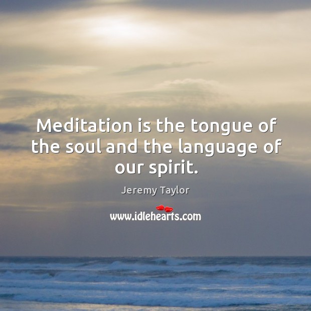 Meditation is the tongue of the soul and the language of our spirit. Jeremy Taylor Picture Quote