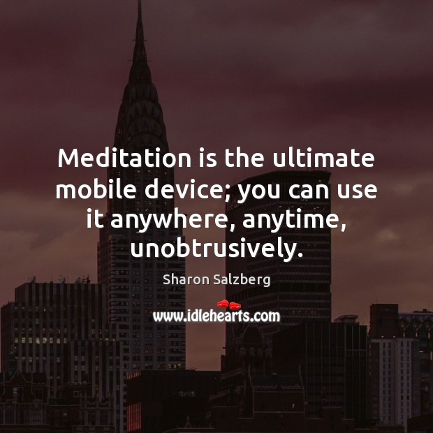Meditation is the ultimate mobile device; you can use it anywhere, anytime, unobtrusively. 