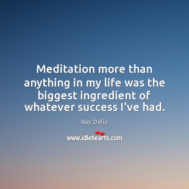 Meditation more than anything in my life was the biggest ingredient of Ray Dalio Picture Quote