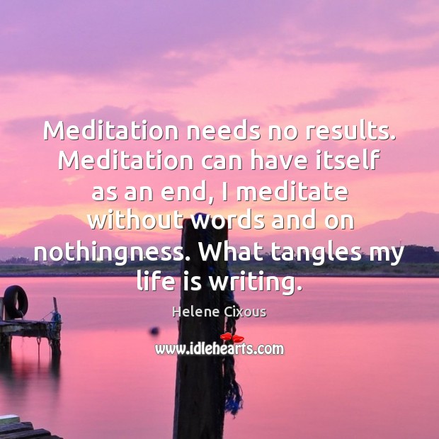 Meditation needs no results. Meditation can have itself as an end, I 