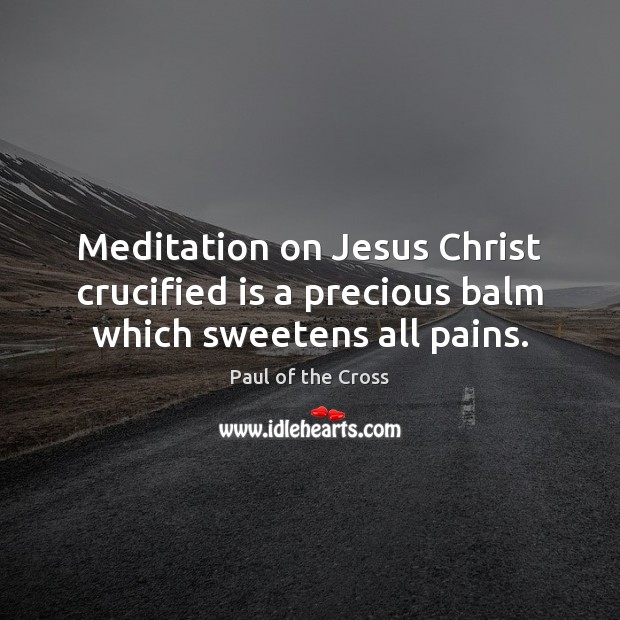Meditation on Jesus Christ crucified is a precious balm which sweetens all pains. Paul of the Cross Picture Quote