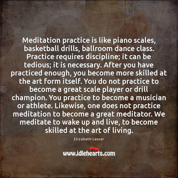 Meditation practice is like piano scales, basketball drills, ballroom dance class. Practice Elizabeth Lesser Picture Quote