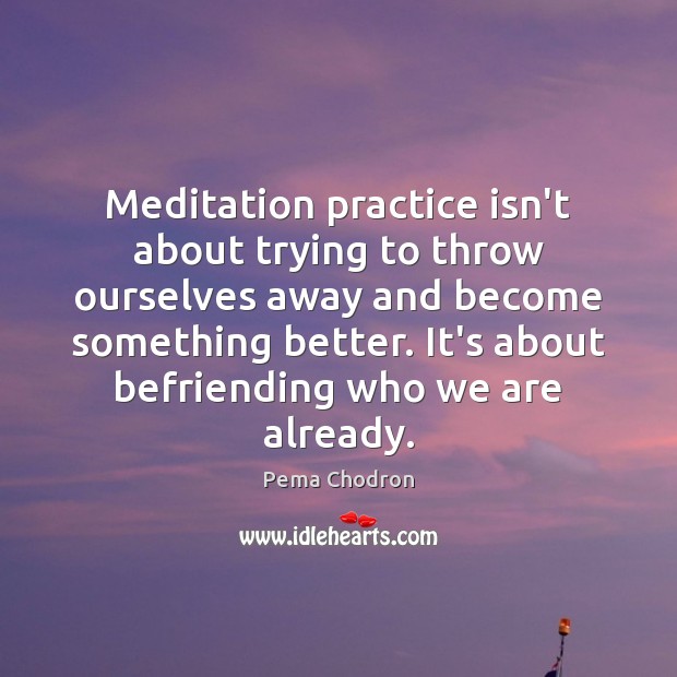 Meditation practice isn’t about trying to throw ourselves away and become something Pema Chodron Picture Quote