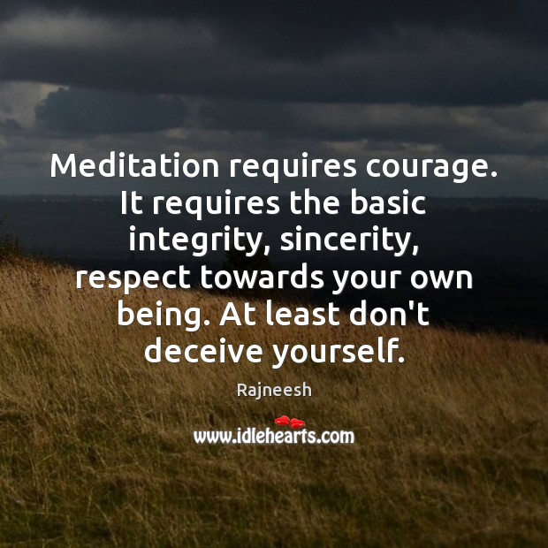 Meditation requires courage. It requires the basic integrity, sincerity, respect towards your Image