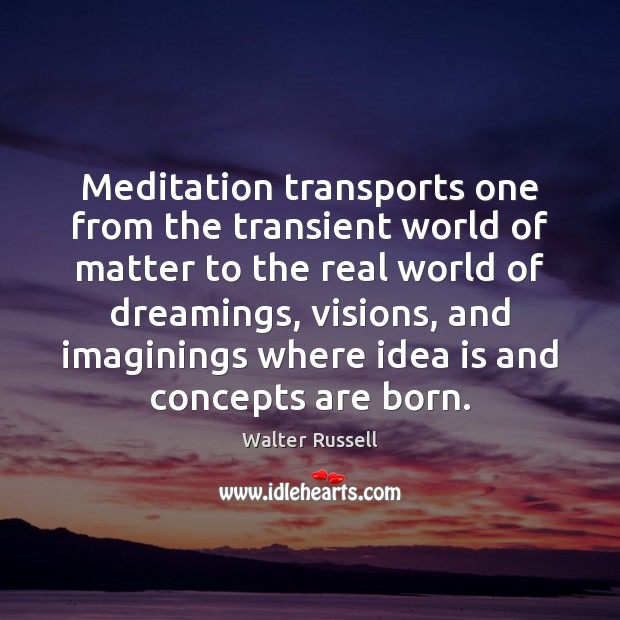 Meditation transports one from the transient world of matter to the real Walter Russell Picture Quote