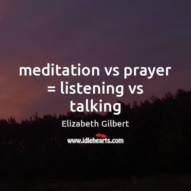Meditation vs prayer = listening vs talking Elizabeth Gilbert Picture Quote