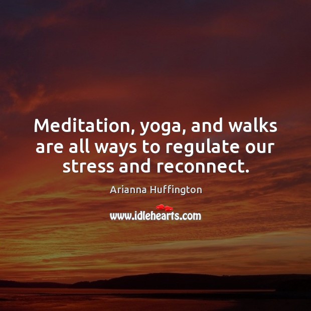Meditation, yoga, and walks are all ways to regulate our stress and reconnect. Arianna Huffington Picture Quote