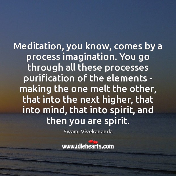 Meditation, you know, comes by a process imagination. You go through all Image