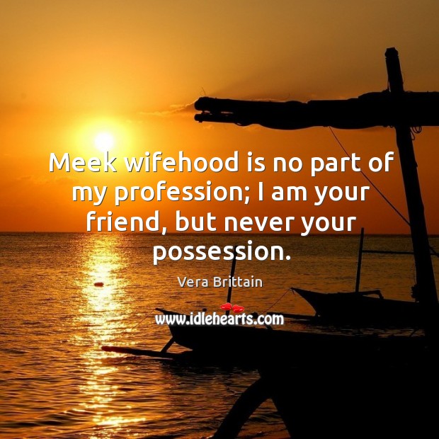 Meek wifehood is no part of my profession; I am your friend, but never your possession. Vera Brittain Picture Quote