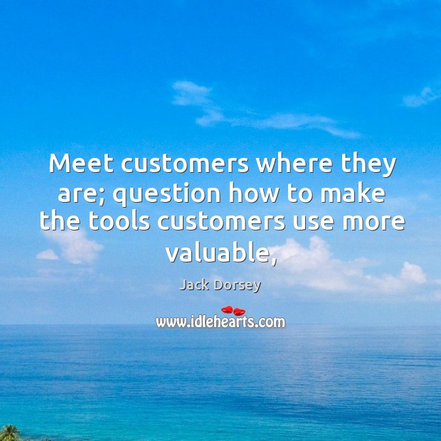 Meet customers where they are; question how to make the tools customers use more valuable, Jack Dorsey Picture Quote