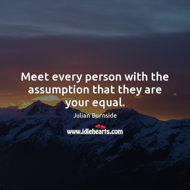 Meet every person with the assumption that they are your equal. Julian Burnside Picture Quote