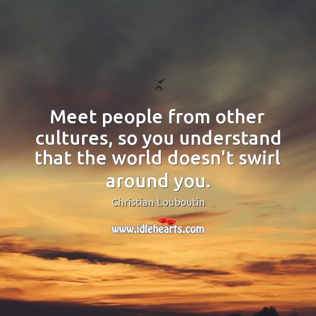 Meet people from other cultures, so you understand that the world doesn’t Christian Louboutin Picture Quote