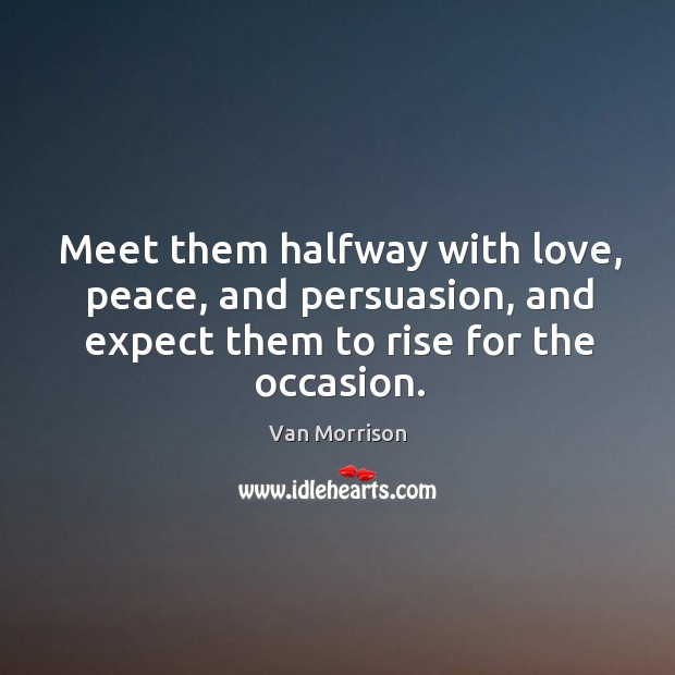 Meet them halfway with love, peace, and persuasion, and expect them to Image