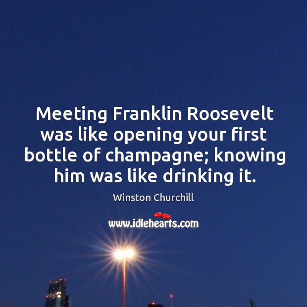 Meeting franklin roosevelt was like opening your first bottle of champagne; knowing him was like drinking it. Winston Churchill Picture Quote