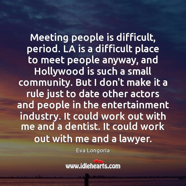 Meeting people is difficult, period. LA is a difficult place to meet Eva Longoria Picture Quote