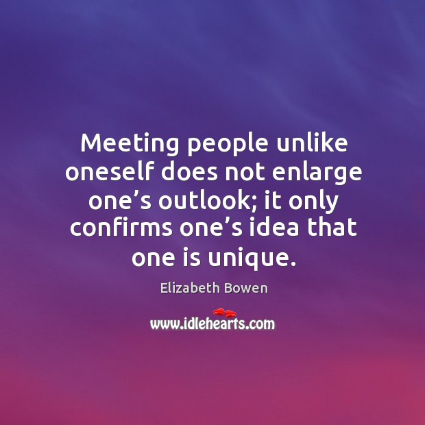 Meeting people unlike oneself does not enlarge one’s outlook; it only confirms one’s idea that one is unique. Elizabeth Bowen Picture Quote