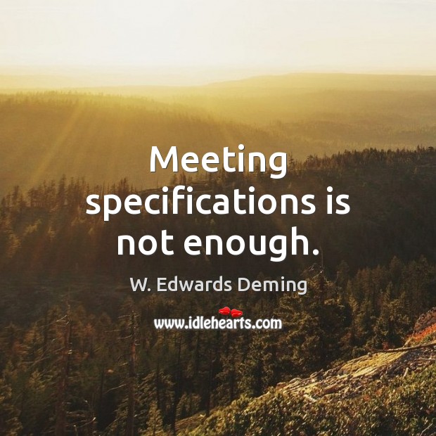 Meeting specifications is not enough. W. Edwards Deming Picture Quote