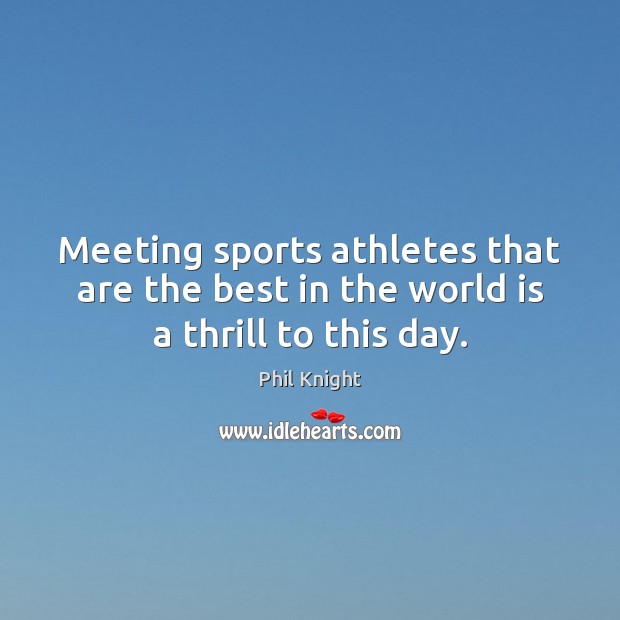 Meeting sports athletes that are the best in the world is a thrill to this day. Phil Knight Picture Quote