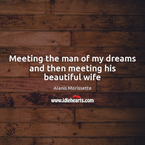 Meeting the man of my dreams and then meeting his beautiful wife Alanis Morissette Picture Quote