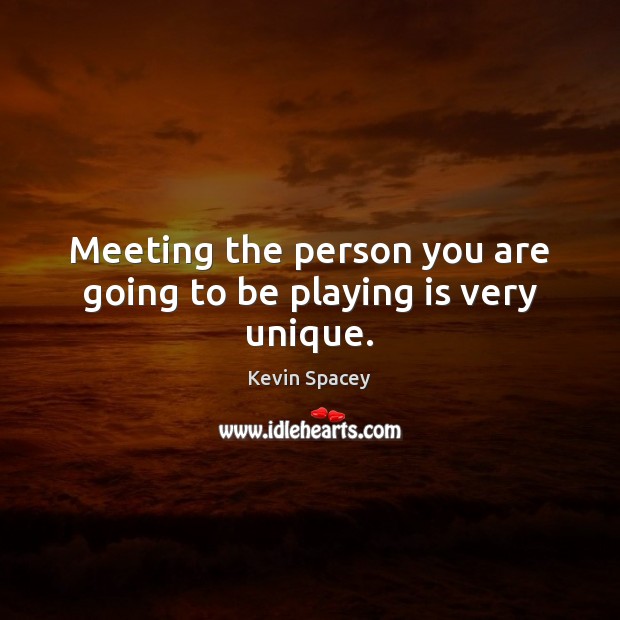 Meeting the person you are going to be playing is very unique. Kevin Spacey Picture Quote