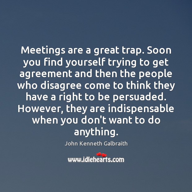 Meetings are a great trap. Soon you find yourself trying to get John Kenneth Galbraith Picture Quote