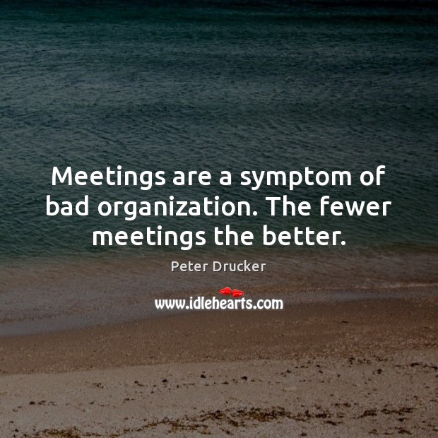 Meetings are a symptom of bad organization. The fewer meetings the better. Peter Drucker Picture Quote