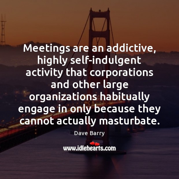 Meetings are an addictive, highly self-indulgent activity that corporations and other large Image
