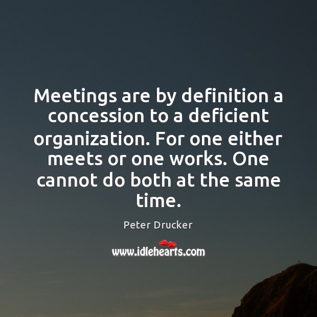 Meetings are by definition a concession to a deficient organization. For one Peter Drucker Picture Quote