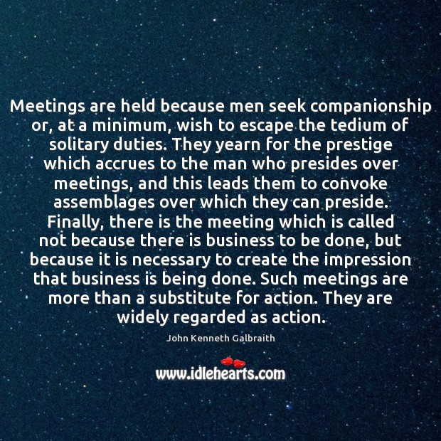 Meetings are held because men seek companionship or, at a minimum, wish John Kenneth Galbraith Picture Quote