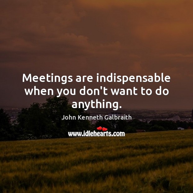 Meetings are indispensable when you don’t want to do anything. John Kenneth Galbraith Picture Quote