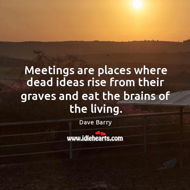 Meetings are places where dead ideas rise from their graves and eat Dave Barry Picture Quote