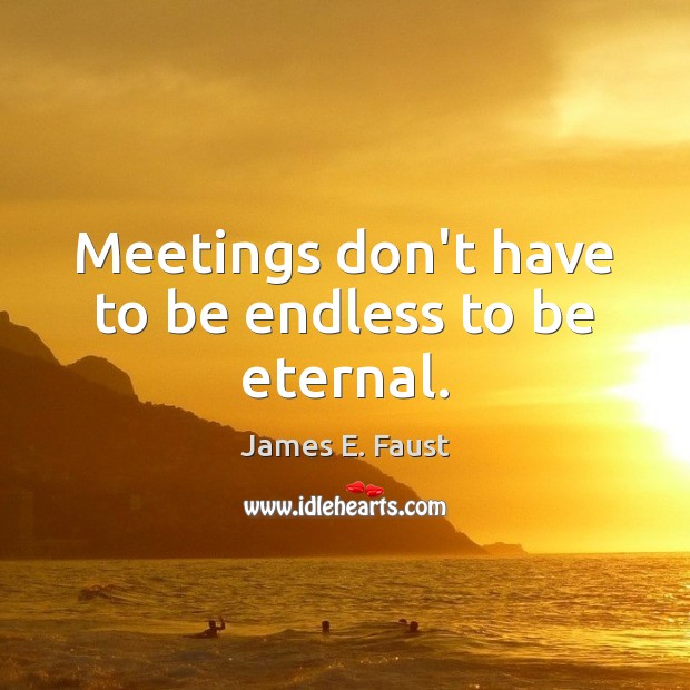 Meetings don’t have to be endless to be eternal. James E. Faust Picture Quote