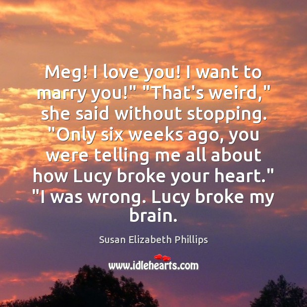 Meg! I love you! I want to marry you!” “That’s weird,” she Susan Elizabeth Phillips Picture Quote