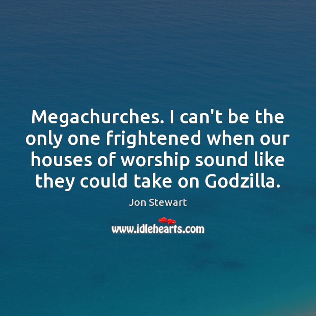 Megachurches. I can’t be the only one frightened when our houses of Jon Stewart Picture Quote