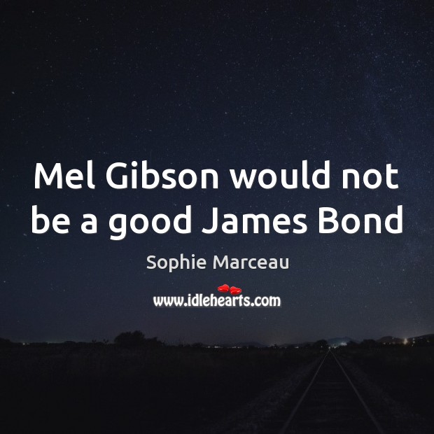Mel Gibson would not be a good James Bond Sophie Marceau Picture Quote
