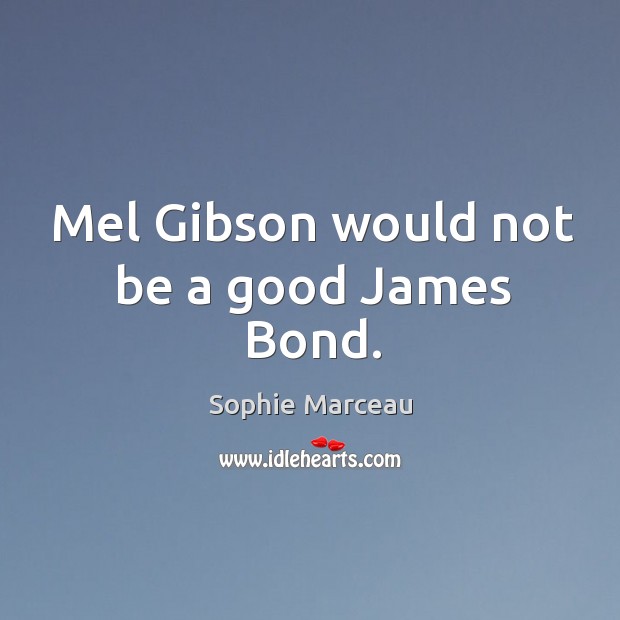 Mel gibson would not be a good james bond. Sophie Marceau Picture Quote
