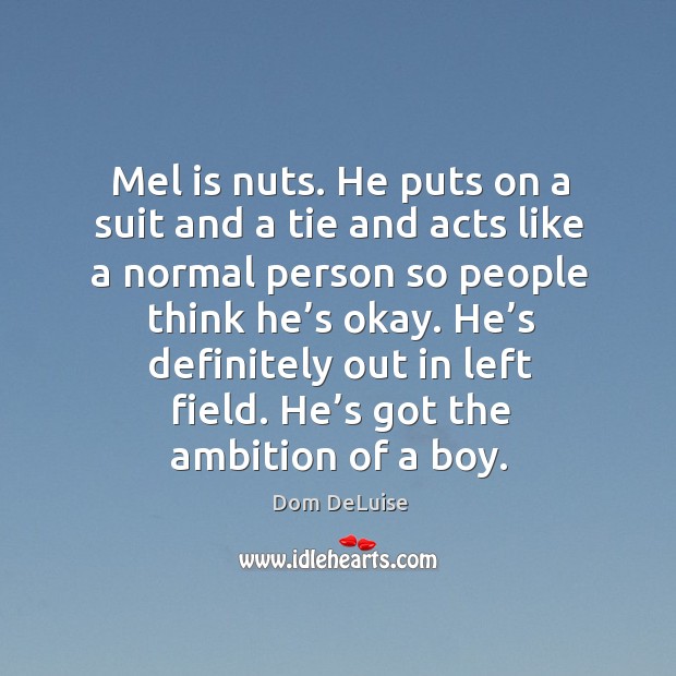 Mel is nuts. He puts on a suit and a tie and acts like a normal person so people think he’s okay. Dom DeLuise Picture Quote