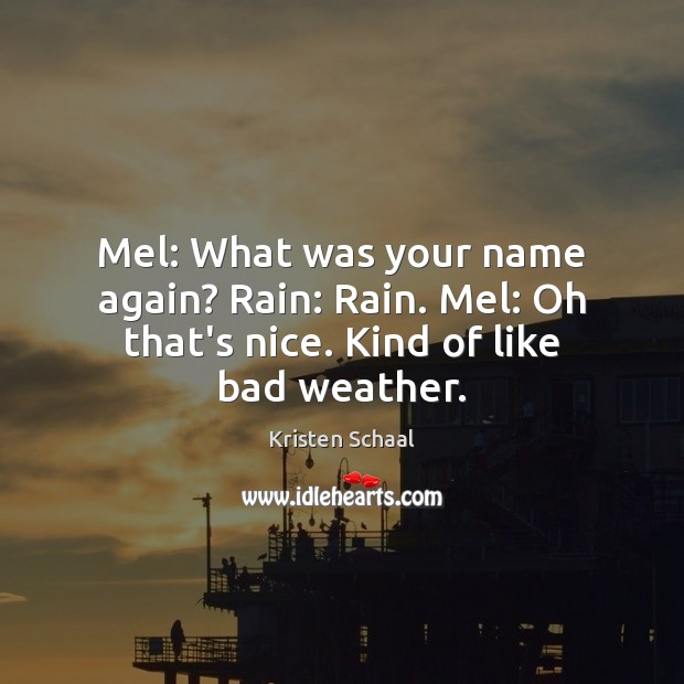 Mel: What was your name again? Rain: Rain. Mel: Oh that’s nice. Kind of like bad weather. Image