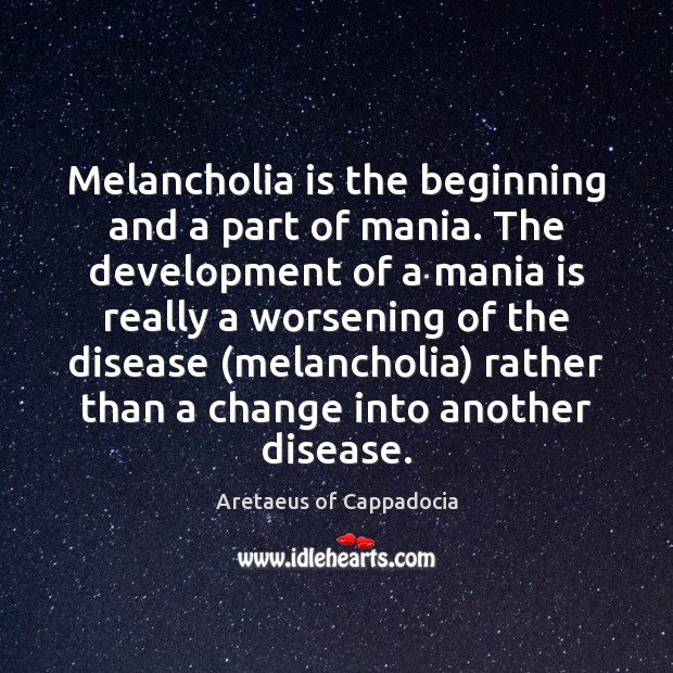 Melancholia is the beginning and a part of mania. The development of Aretaeus of Cappadocia Picture Quote