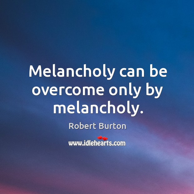 Melancholy can be overcome only by melancholy. Robert Burton Picture Quote