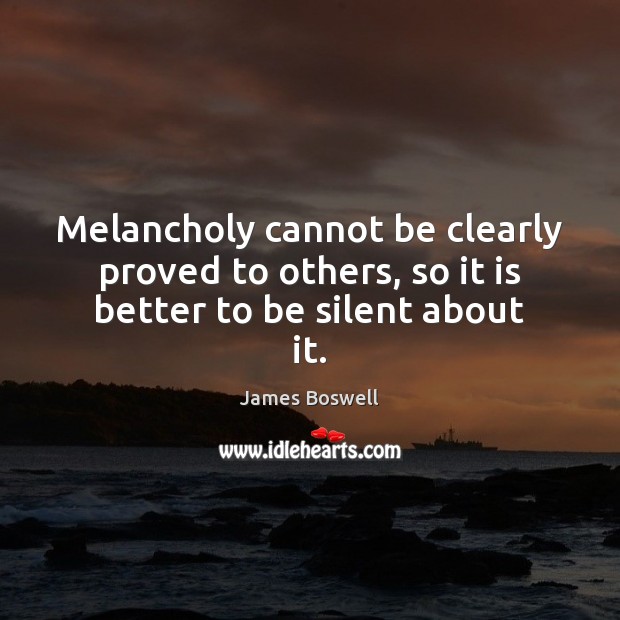 Melancholy cannot be clearly proved to others, so it is better to be silent about it. James Boswell Picture Quote